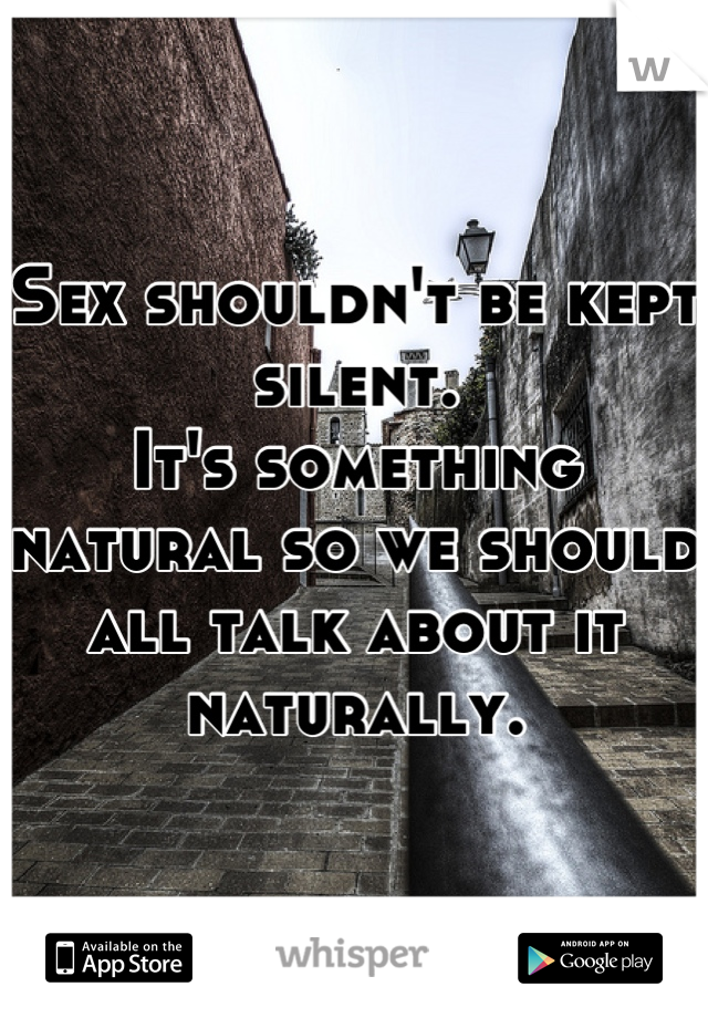 Sex shouldn't be kept silent. 
It's something natural so we should all talk about it naturally.