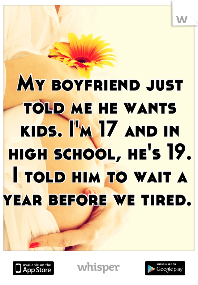 My boyfriend just told me he wants kids. I'm 17 and in high school, he's 19. I told him to wait a year before we tired. 