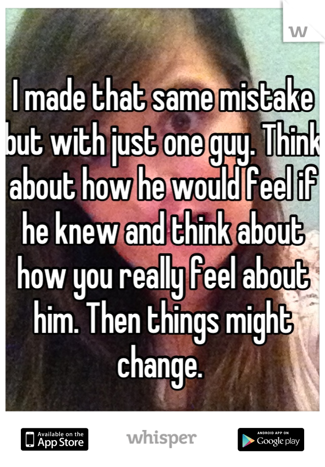 I made that same mistake but with just one guy. Think about how he would feel if he knew and think about how you really feel about him. Then things might change. 