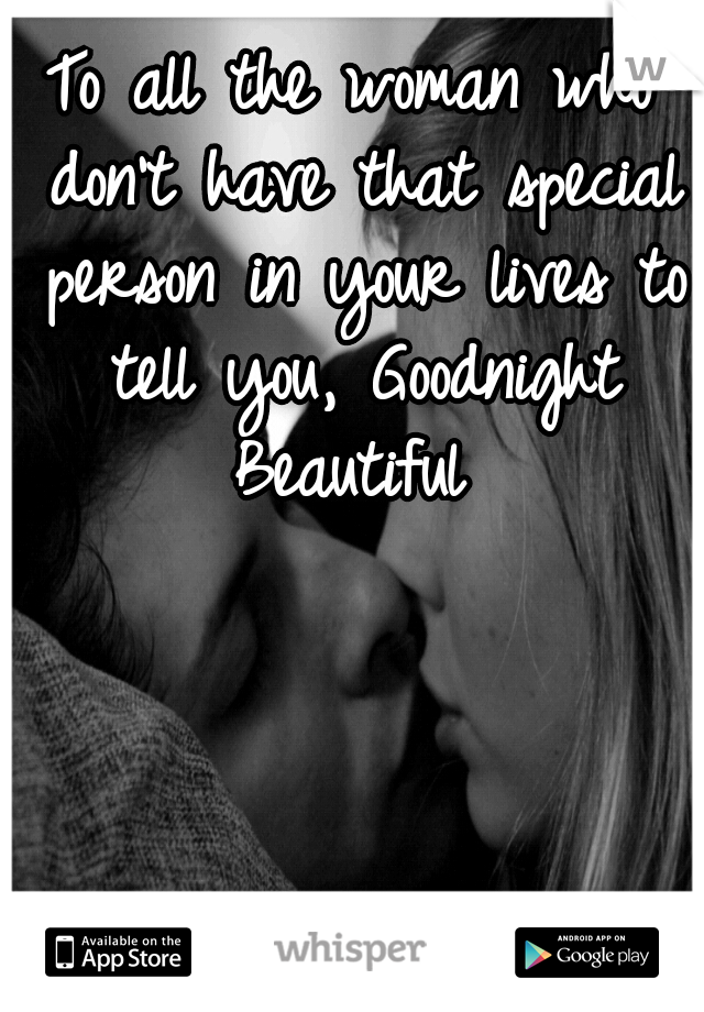 To all the woman who don't have that special person in your lives to tell you,
Goodnight Beautiful 