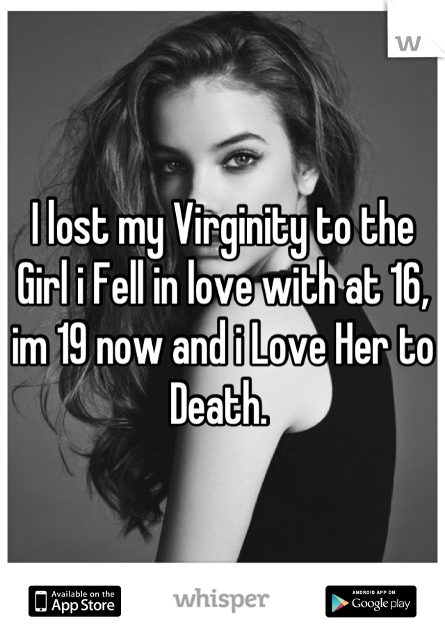 I lost my Virginity to the Girl i Fell in love with at 16, im 19 now and i Love Her to Death. 