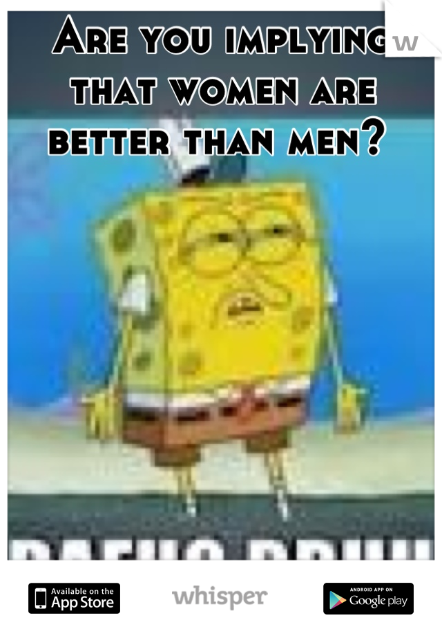 Are you implying that women are better than men? 
