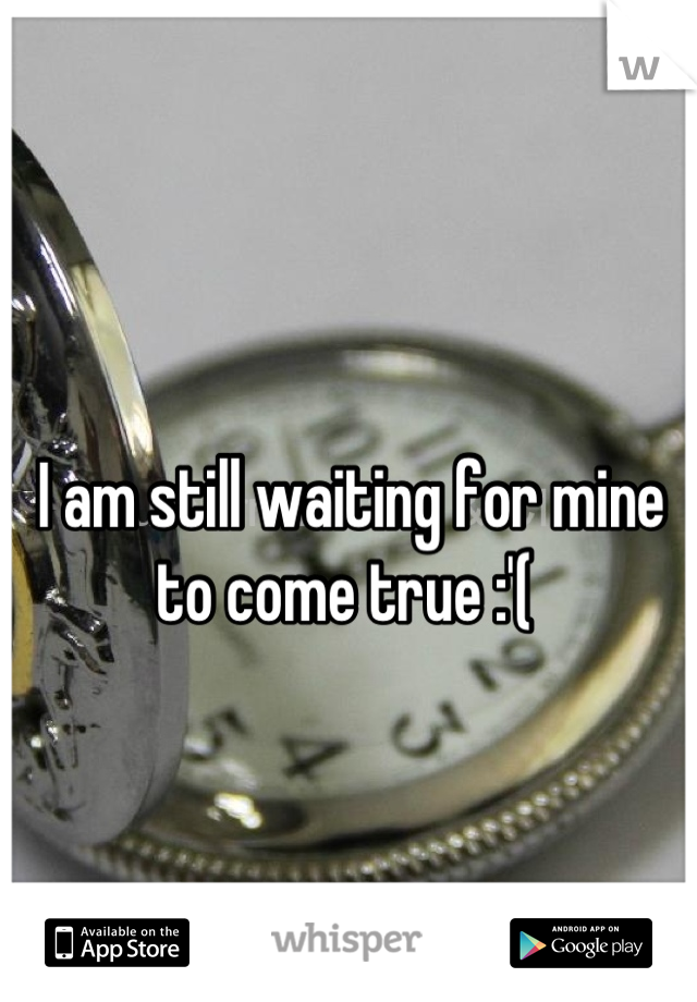 I am still waiting for mine to come true :'( 