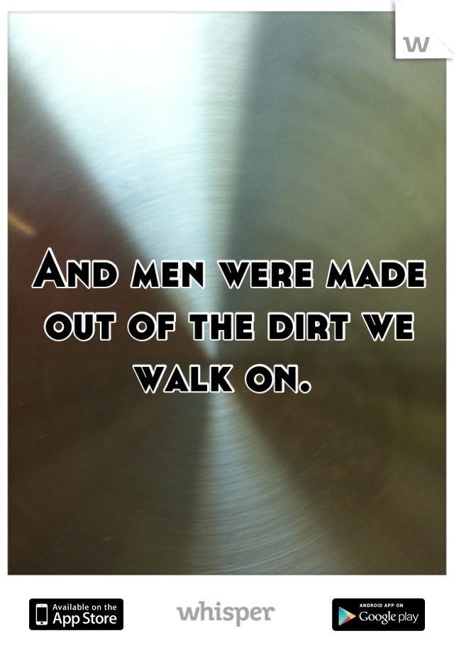 And men were made out of the dirt we walk on. 
