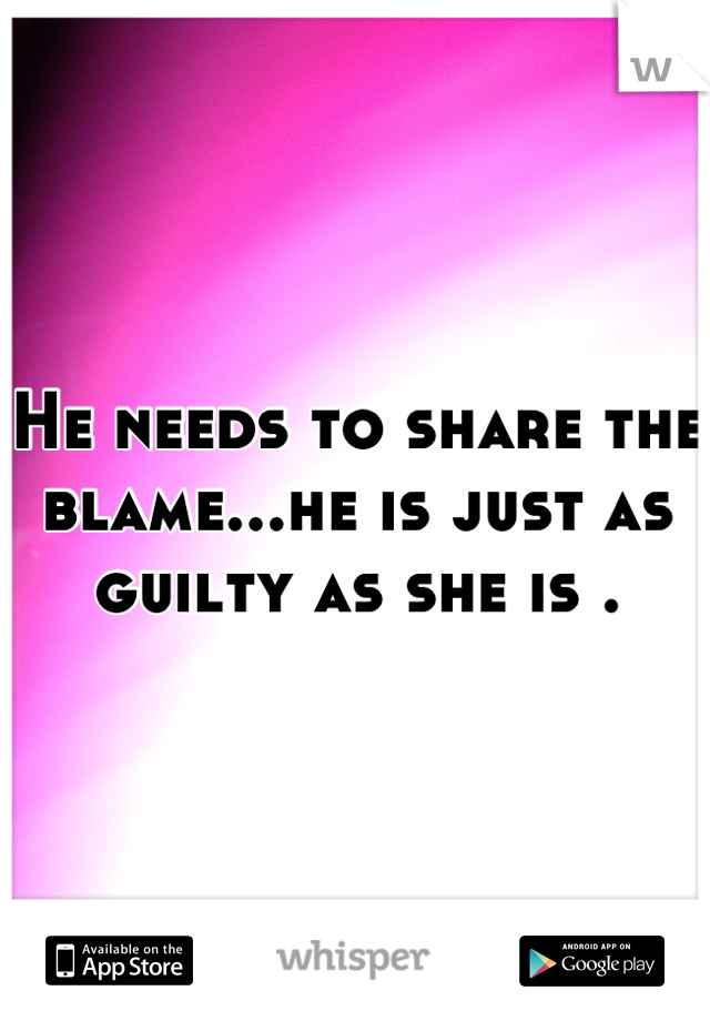 He needs to share the blame...he is just as guilty as she is .