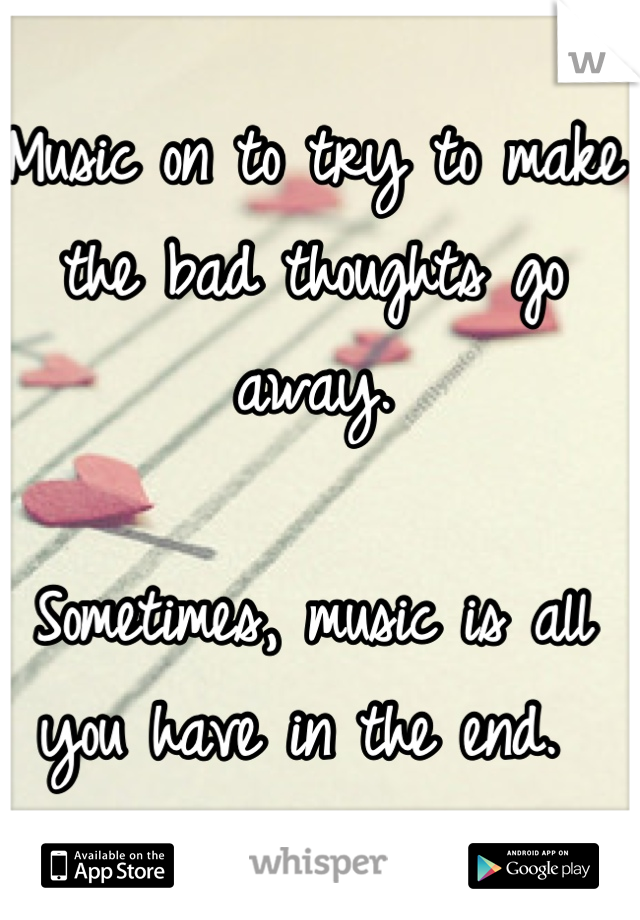 Music on to try to make the bad thoughts go away. 

Sometimes, music is all you have in the end. 