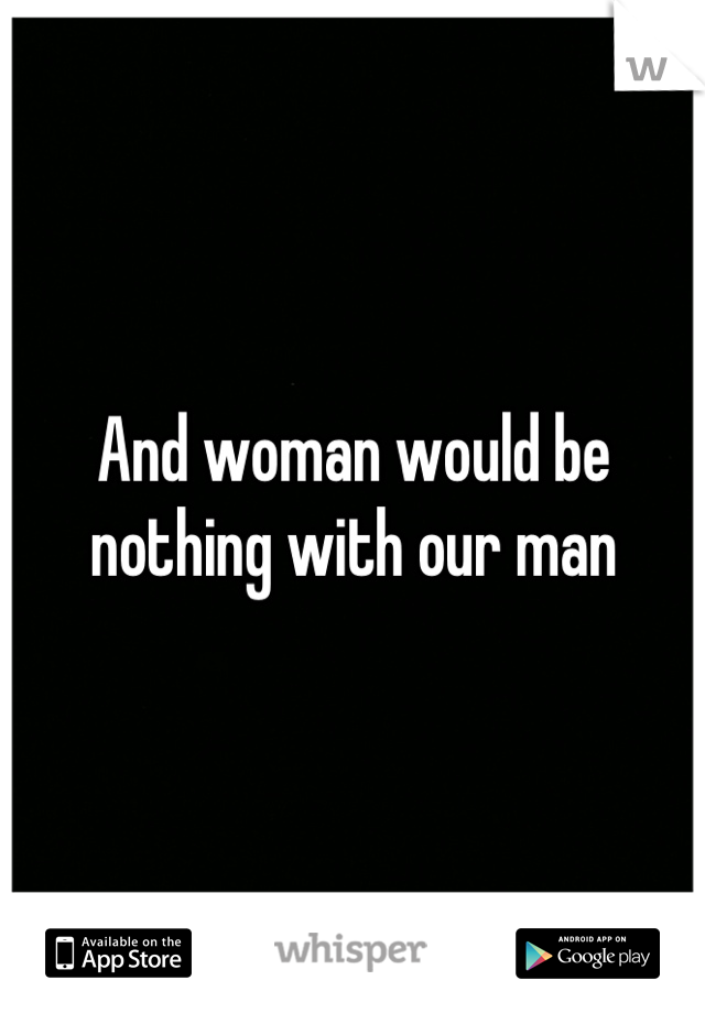 And woman would be nothing with our man