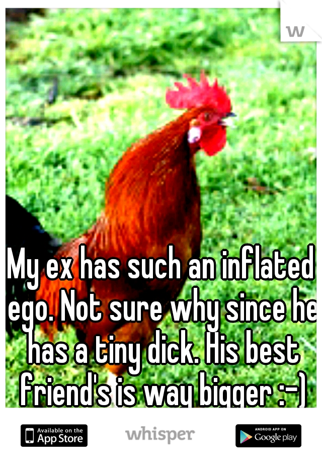 My ex has such an inflated ego. Not sure why since he has a tiny dick. His best friend's is way bigger :-)