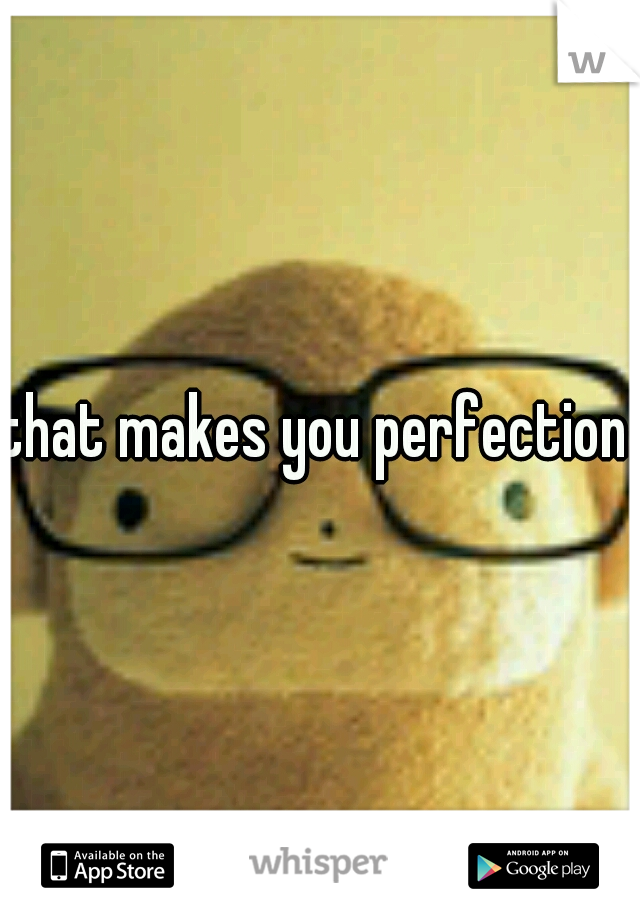 that makes you perfection 