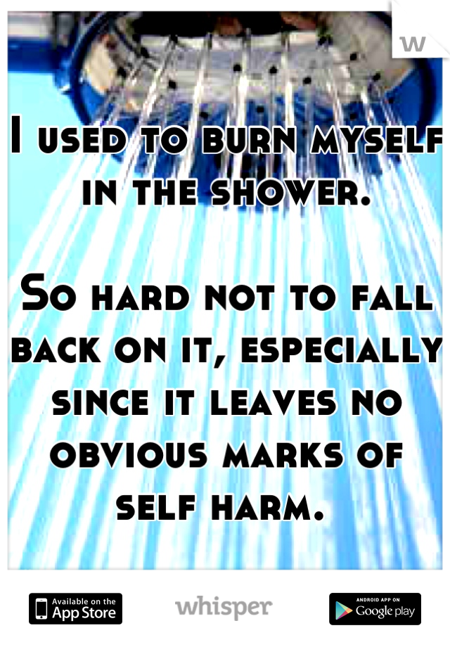 I used to burn myself in the shower.

So hard not to fall back on it, especially since it leaves no obvious marks of self harm. 