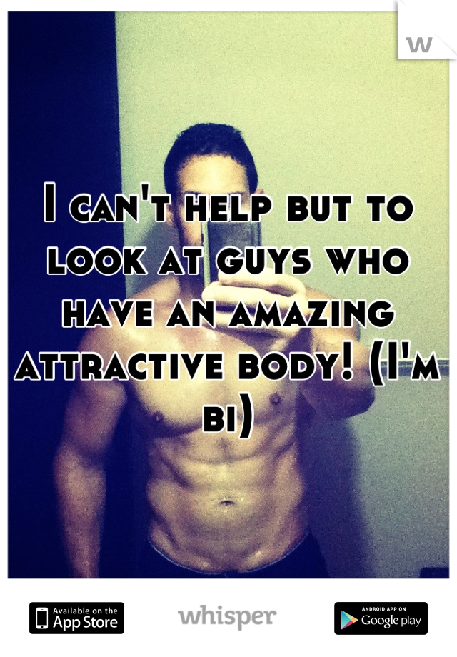I can't help but to look at guys who have an amazing attractive body! (I'm bi)