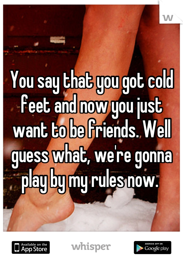 You say that you got cold feet and now you just want to be friends. Well guess what, we're gonna play by my rules now. 