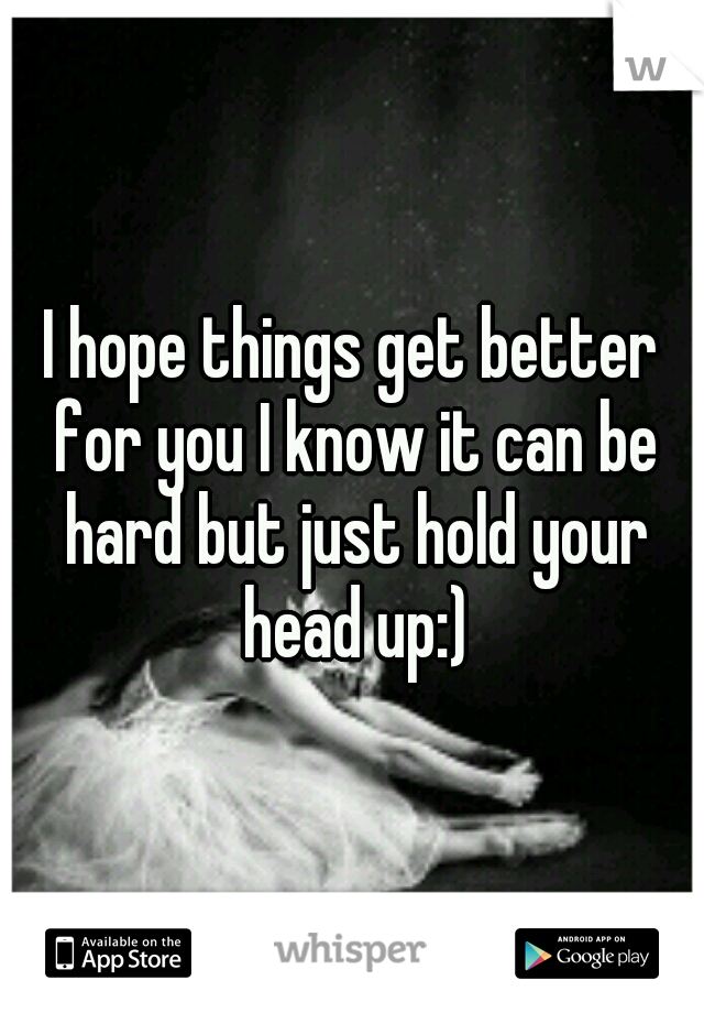 I hope things get better for you I know it can be hard but just hold your head up:)