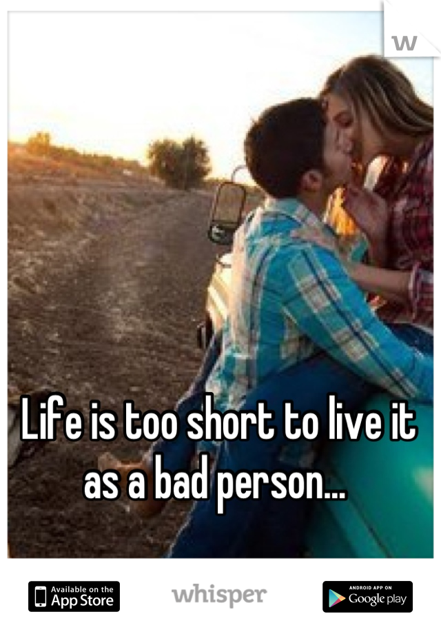 Life is too short to live it as a bad person... 