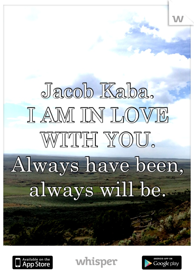 Jacob Kaba.
I AM IN LOVE WITH YOU. 
Always have been, always will be.
