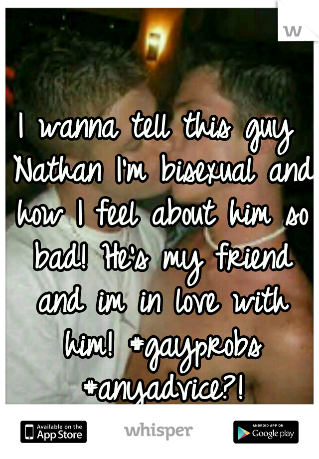 I wanna tell this guy Nathan I'm bisexual and how I feel about him so bad! He's my friend and im in love with him! #gayprobs #anyadvice?!