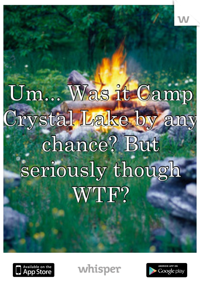 Um... Was it Camp Crystal Lake by any chance? But seriously though WTF?