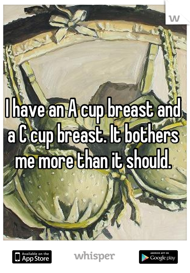 I have an A cup breast and a C cup breast. It bothers me more than it should.