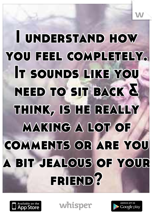 I understand how you feel completely. 
It sounds like you need to sit back & think, is he really making a lot of comments or are you a bit jealous of your friend?