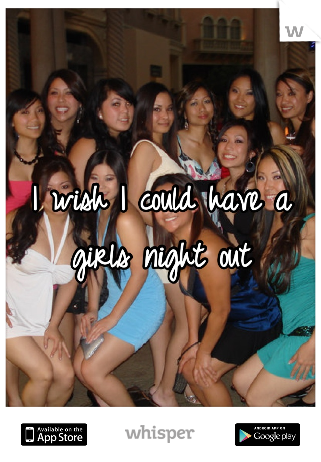 I wish I could have a girls night out