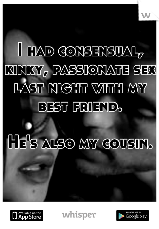 I had consensual, kinky, passionate sex last night with my best friend.

He's also my cousin.