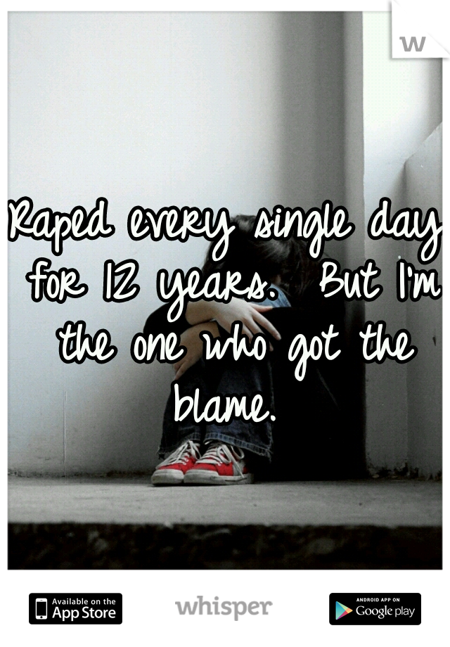 Raped every single day for 12 years.  But I'm the one who got the blame. 