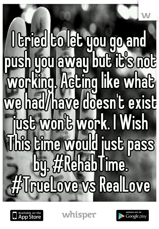 I tried to let you go and push you away but it's not working. Acting like what we had/have doesn't exist just won't work. I Wish This time would just pass by. #RehabTime. #TrueLove vs RealLove