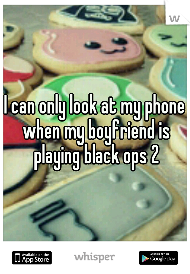 I can only look at my phone when my boyfriend is playing black ops 2