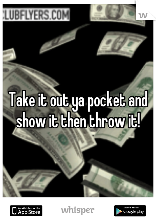 Take it out ya pocket and show it then throw it!