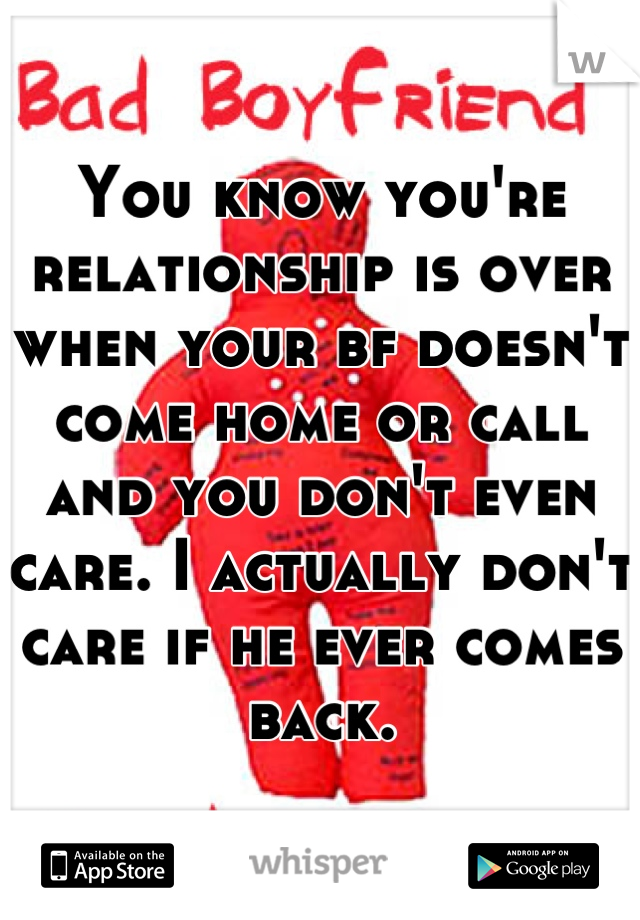 You know you're relationship is over when your bf doesn't come home or call and you don't even care. I actually don't care if he ever comes back.