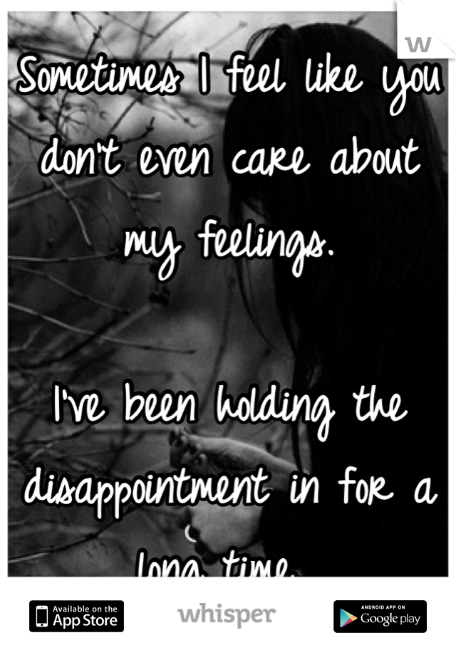 Sometimes I feel like you don't even care about my feelings. 

I've been holding the disappointment in for a long time...
