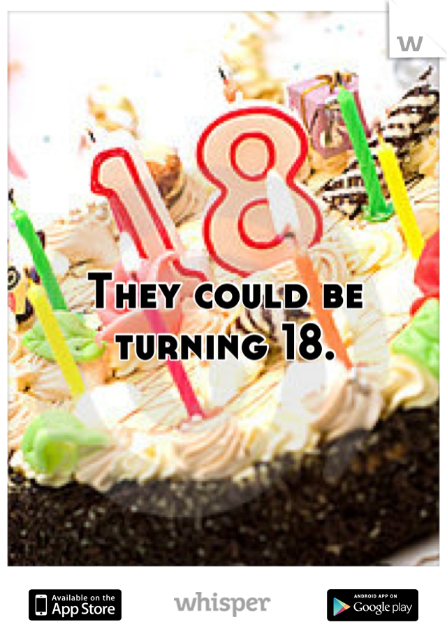 They could be turning 18.