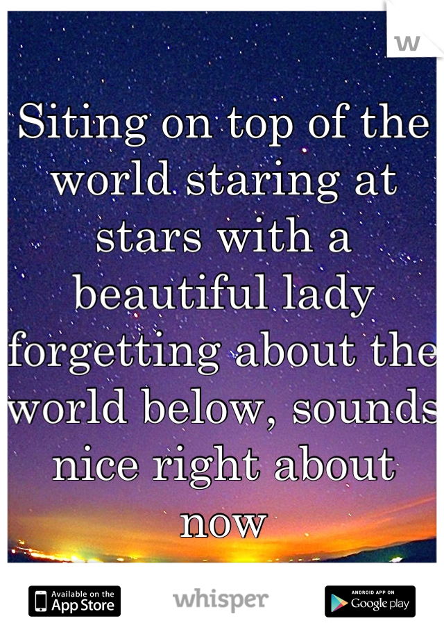 Siting on top of the world staring at stars with a beautiful lady forgetting about the world below, sounds nice right about now