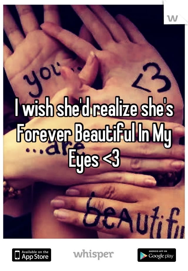 I wish she'd realize she's Forever Beautiful In My Eyes <3