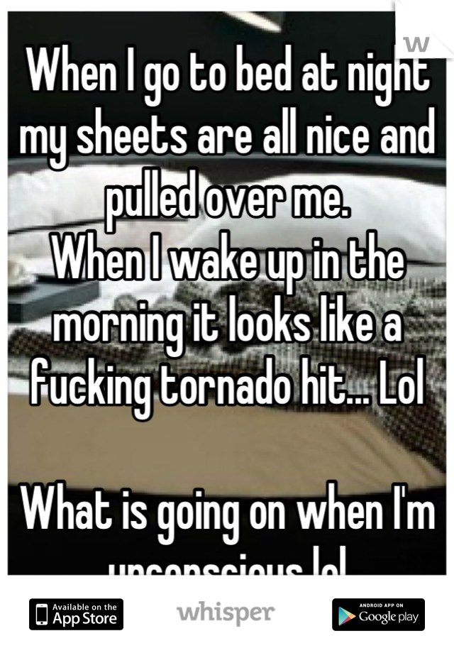 When I go to bed at night my sheets are all nice and pulled over me.
When I wake up in the morning it looks like a fucking tornado hit... Lol

What is going on when I'm unconscious lol