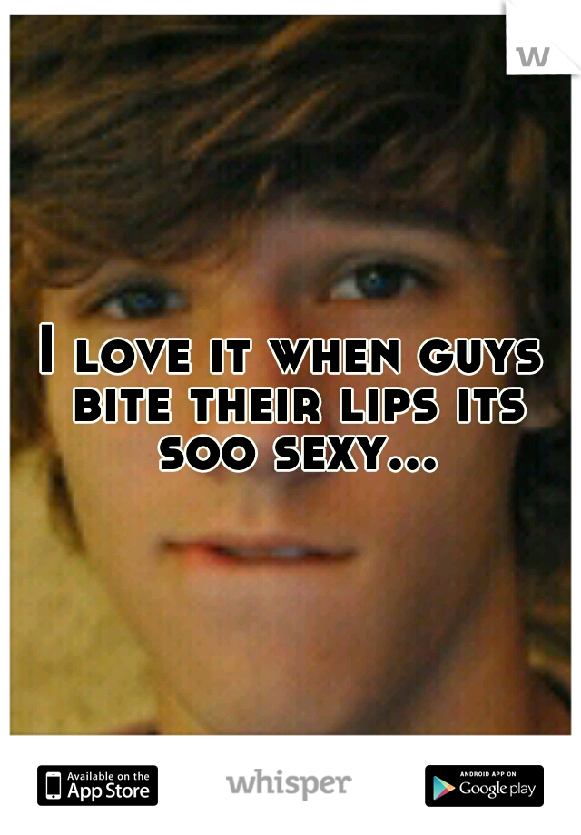 I love it when guys bite their lips its soo sexy...
