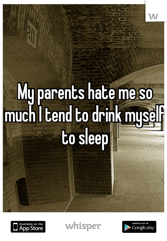 My parents hate me so much I tend to drink myself to sleep