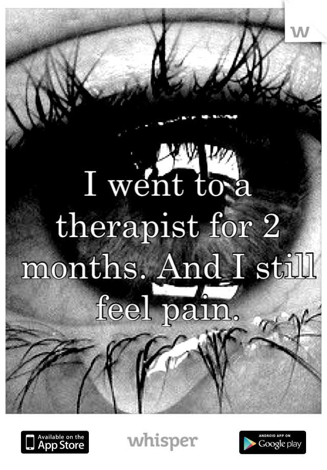 I went to a therapist for 2 months. And I still feel pain.