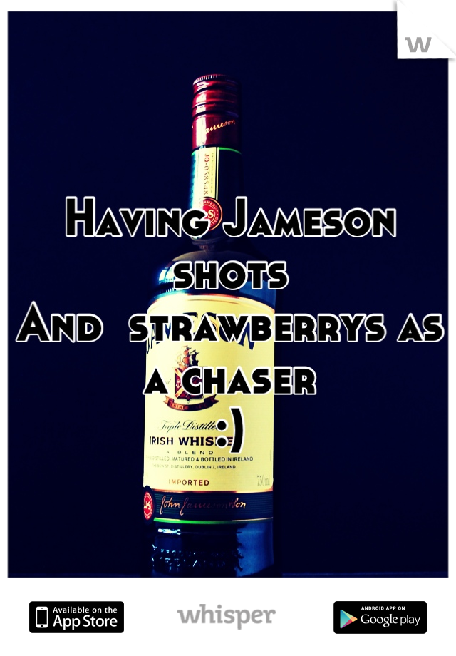 Having Jameson shots 
And  strawberrys as a chaser
:)