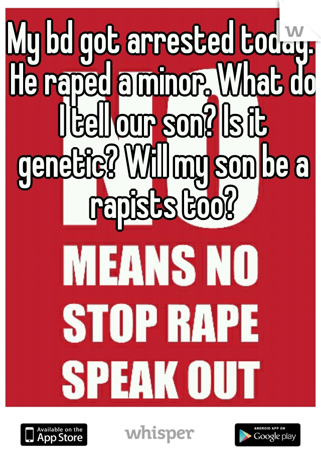My bd got arrested today. He raped a minor. What do I tell our son? Is it genetic? Will my son be a rapists too?