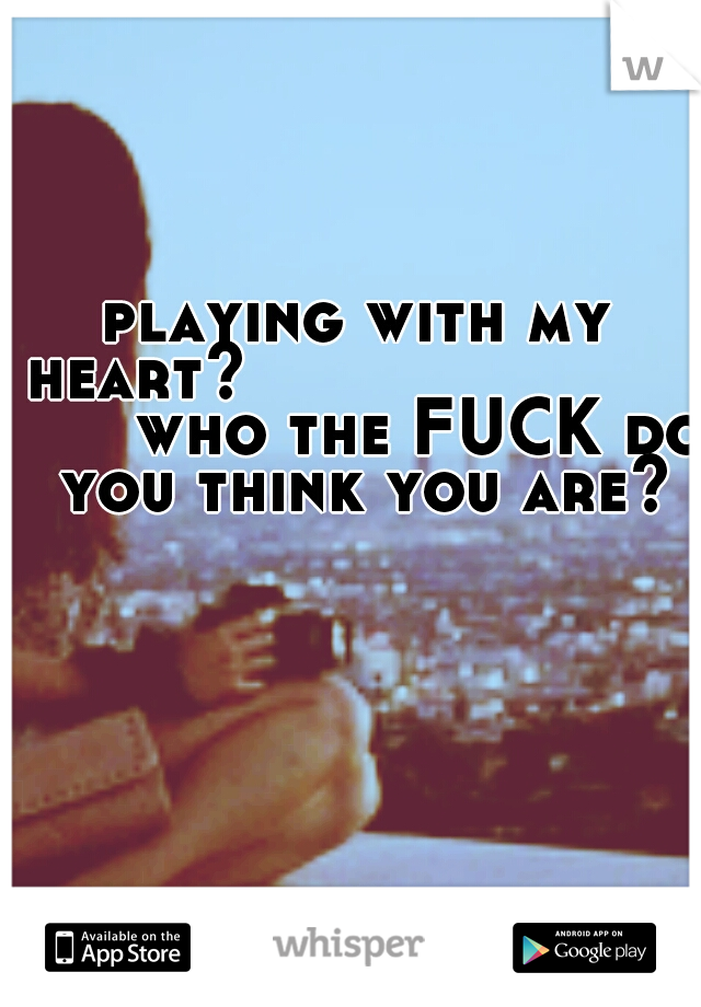playing with my heart?

















who the FUCK do you think you are?