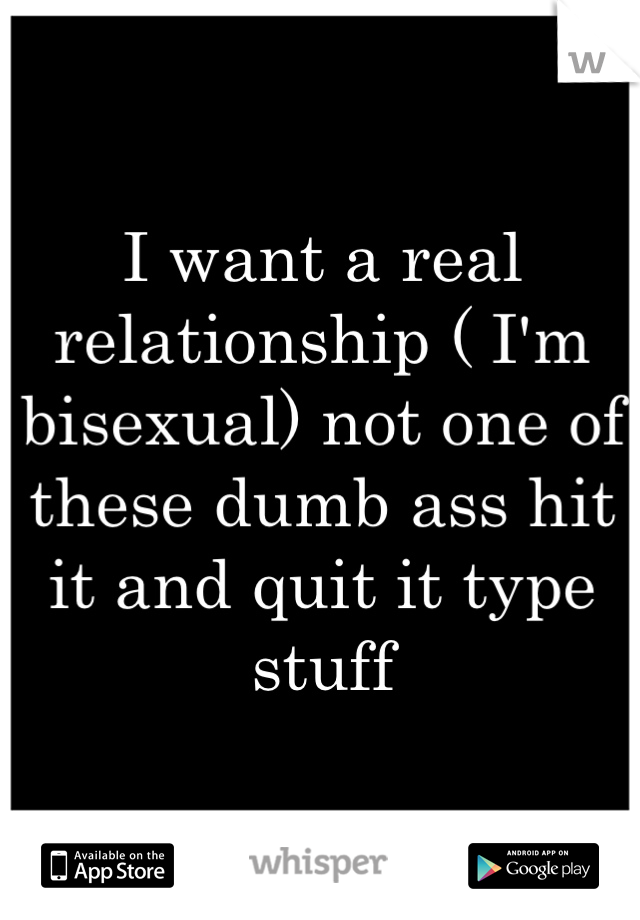 I want a real relationship ( I'm bisexual) not one of these dumb ass hit it and quit it type stuff