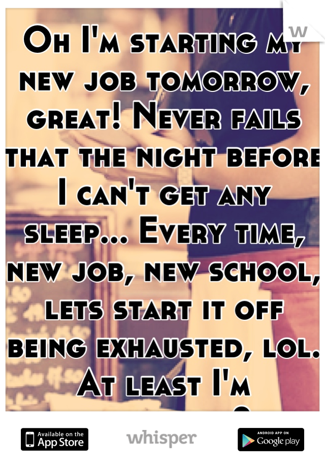 Oh I'm starting my new job tomorrow, great! Never fails that the night before I can't get any sleep... Every time, new job, new school, lets start it off being exhausted, lol. At least I'm consistent?