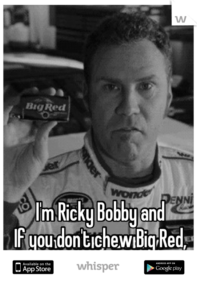 I'm Ricky Bobby and
If you don't chew Big Red, then FUCK YOU!!