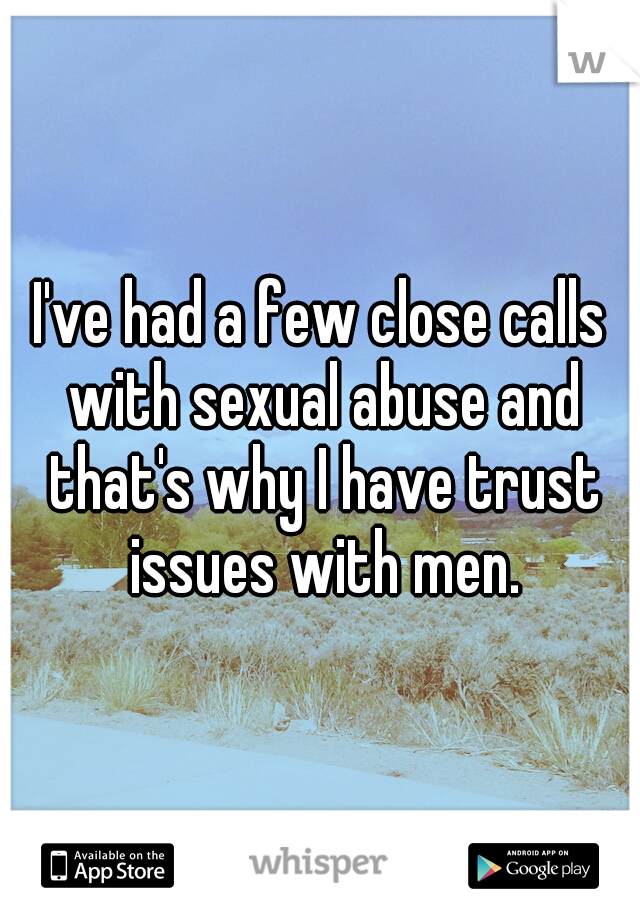 I've had a few close calls with sexual abuse and that's why I have trust issues with men.