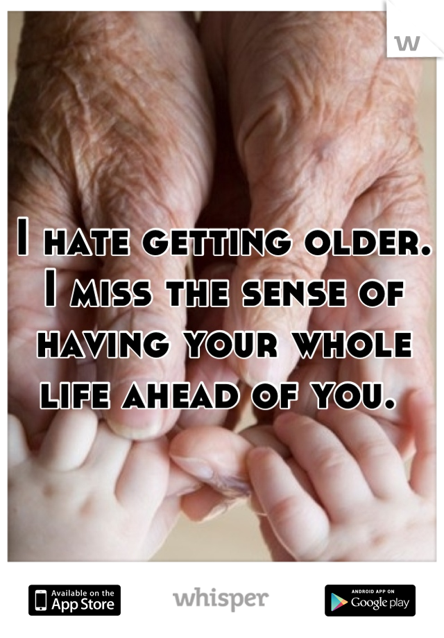 I hate getting older. I miss the sense of having your whole life ahead of you. 