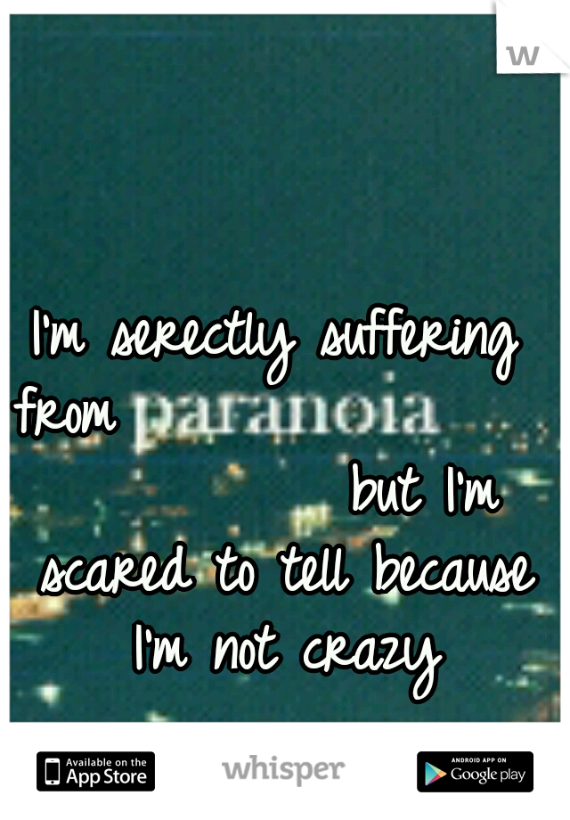 I'm serectly suffering from


























but I'm scared to tell because I'm not crazy