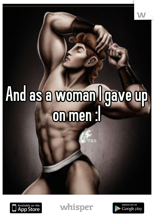 And as a woman I gave up on men :l 