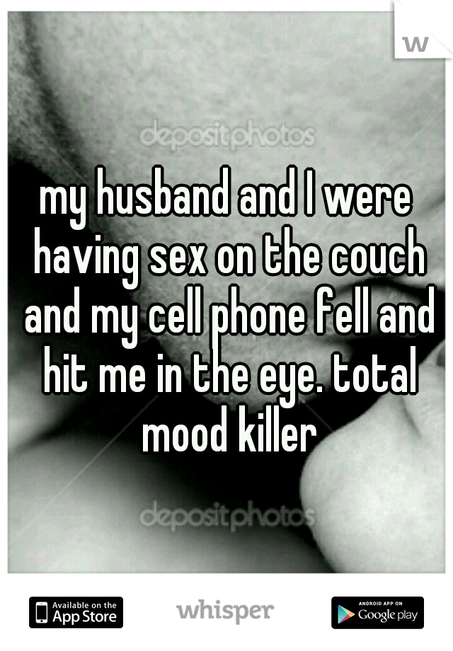 my husband and I were having sex on the couch and my cell phone fell and hit me in the eye. total mood killer