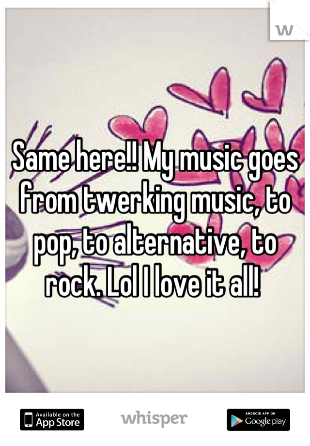 Same here!! My music goes from twerking music, to pop, to alternative, to rock. Lol I love it all! 